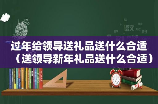 过年给领导送礼品送什么合适（送领导新年礼品送什么合适）