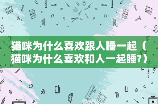 猫咪为什么喜欢跟人睡一起（猫咪为什么喜欢和人一起睡?）