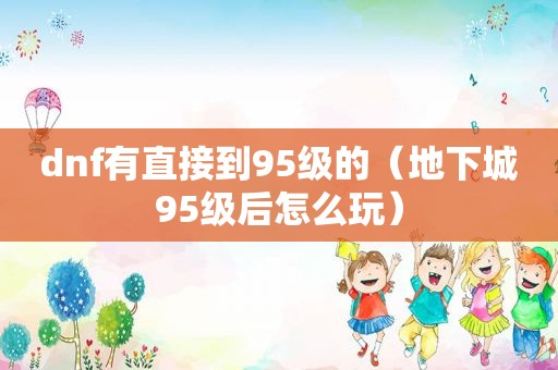 dnf有直接到95级的（地下城95级后怎么玩）