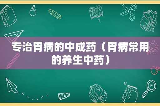 专治胃病的中成药（胃病常用的养生中药）