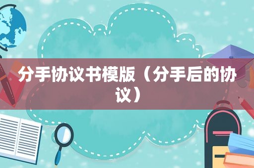 分手协议书模版（分手后的协议）