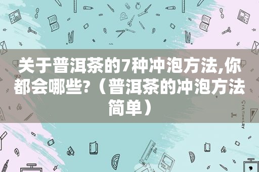 关于普洱茶的7种冲泡方法,你都会哪些?（普洱茶的冲泡方法简单）