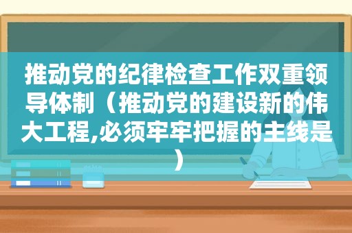 推动党的纪律检查工作双重领导体制（推动党的建设新的伟大工程,必须牢牢把握的主线是）