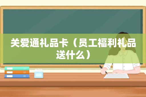 关爱通礼品卡（员工福利礼品送什么）