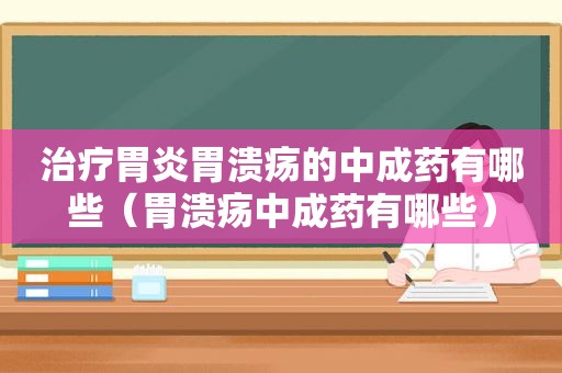 治疗胃炎胃溃疡的中成药有哪些（胃溃疡中成药有哪些）