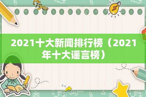 2021十大新闻排行榜（2021年十大谣言榜）