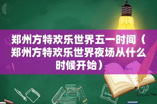 郑州方特欢乐世界五一时间（郑州方特欢乐世界夜场从什么时候开始）