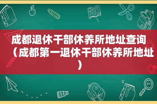 成都退休干部休养所地址查询（成都第一退休干部休养所地址）