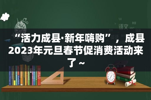 “活力成县·新年嗨购”，成县2023年元旦春节促消费活动来了～