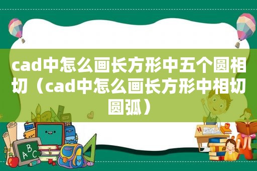 cad中怎么画长方形中五个圆相切（cad中怎么画长方形中相切圆弧）