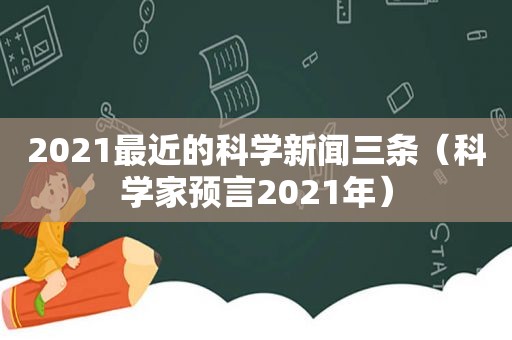 2021最近的科学新闻三条（科学家预言2021年）