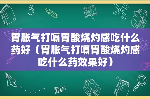 胃胀气打嗝胃酸烧灼感吃什么药好（胃胀气打嗝胃酸烧灼感吃什么药效果好）