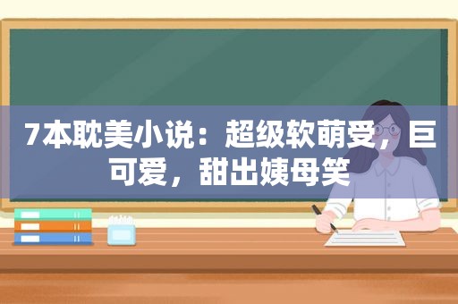 7本 *** 小说：超级软萌受，巨可爱，甜出姨母笑