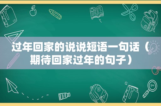 过年回家的说说短语一句话（期待回家过年的句子）