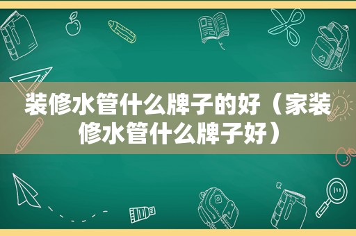 装修水管什么牌子的好（家装修水管什么牌子好）