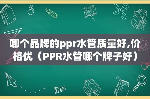 哪个品牌的ppr水管质量好,价格优（PPR水管哪个牌子好）