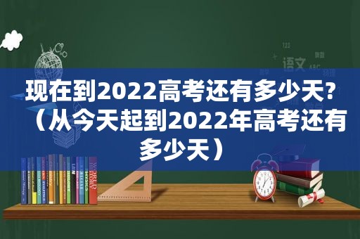 现在到2022高考还有多少天?（从今天起到2022年高考还有多少天）