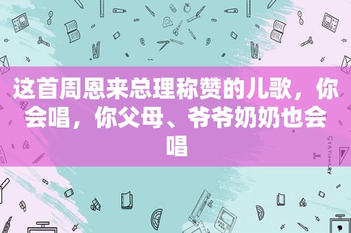 这首周恩来总理称赞的儿歌，你会唱，你父母、爷爷奶奶也会唱