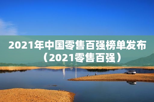 2021年中国零售百强榜单发布（2021零售百强）