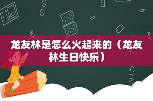 龙友林是怎么火起来的（龙友林生日快乐）