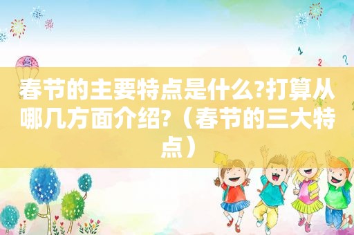 春节的主要特点是什么?打算从哪几方面介绍?（春节的三大特点）