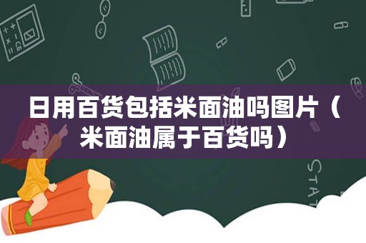 日用百货包括米面油吗图片（米面油属于百货吗）