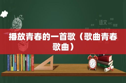 播放青春的一首歌（歌曲青春歌曲）