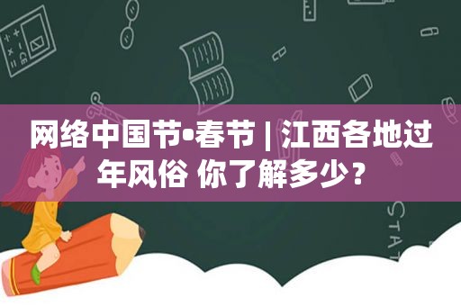 网络中国节•春节 | 江西各地过年风俗 你了解多少？