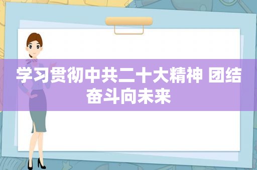 学习贯彻 *** 二十大精神 团结奋斗向未来