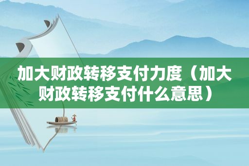 加大财政转移支付力度（加大财政转移支付什么意思）