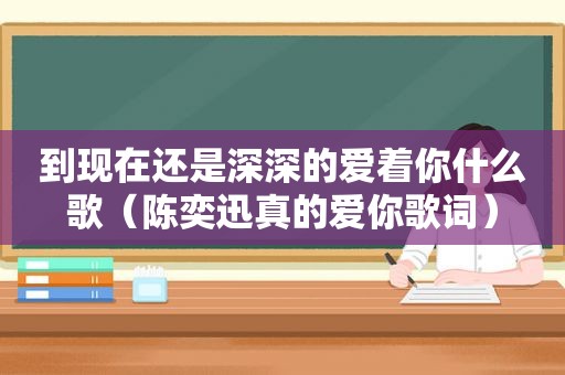 到现在还是深深的爱着你什么歌（陈奕迅真的爱你歌词）