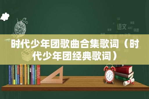 时代少年团歌曲合集歌词（时代少年团经典歌词）