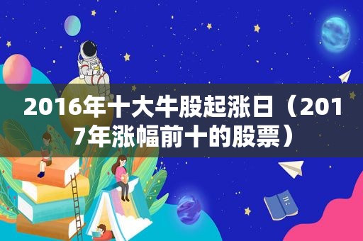 2016年十大牛股起涨日（2017年涨幅前十的股票）