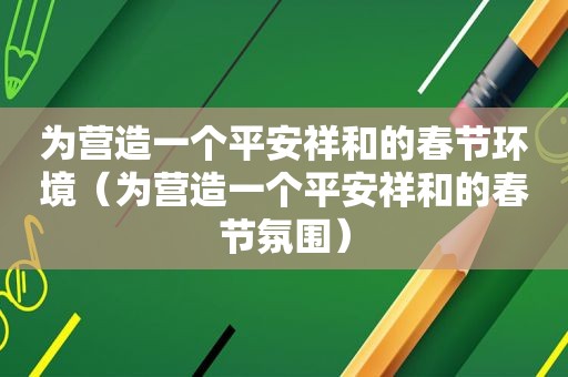 为营造一个平安祥和的春节环境（为营造一个平安祥和的春节氛围）