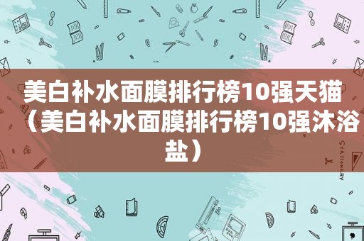 美白补水面膜排行榜10强天猫（美白补水面膜排行榜10强沐浴盐）