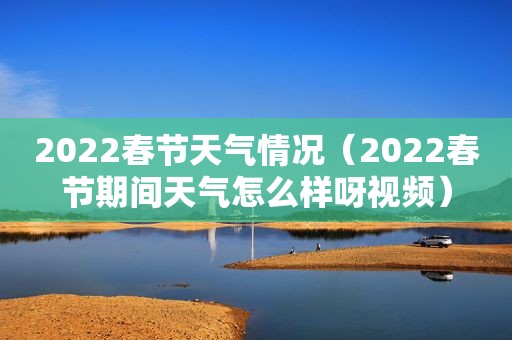 2022春节天气情况（2022春节期间天气怎么样呀视频）