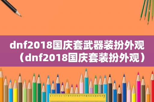 dnf2018国庆套武器装扮外观（dnf2018国庆套装扮外观）