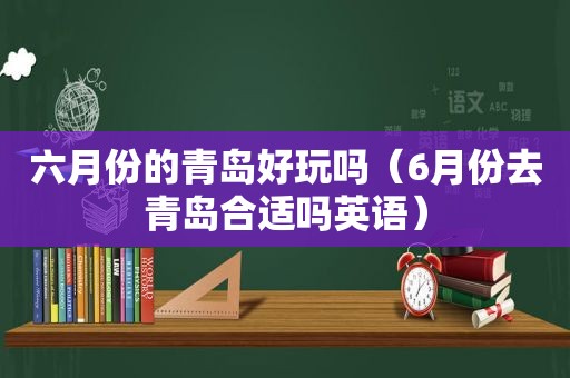 六月份的青岛好玩吗（6月份去青岛合适吗英语）