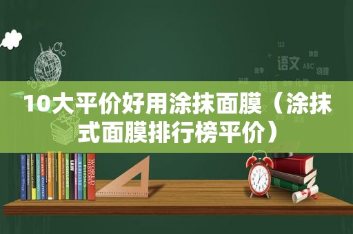 10大平价好用涂抹面膜（涂抹式面膜排行榜平价）