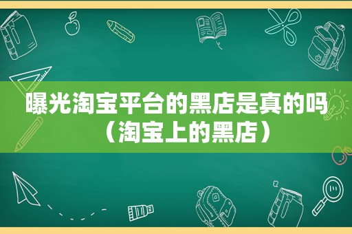 曝光淘宝平台的黑店是真的吗（淘宝上的黑店）