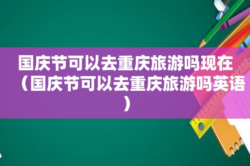 国庆节可以去重庆旅游吗现在（国庆节可以去重庆旅游吗英语）