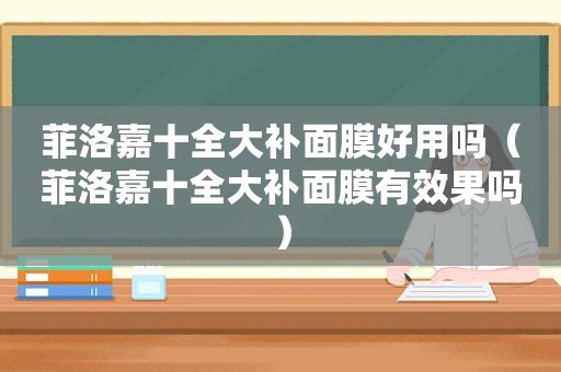 菲洛嘉十全大补面膜好用吗（菲洛嘉十全大补面膜有效果吗）