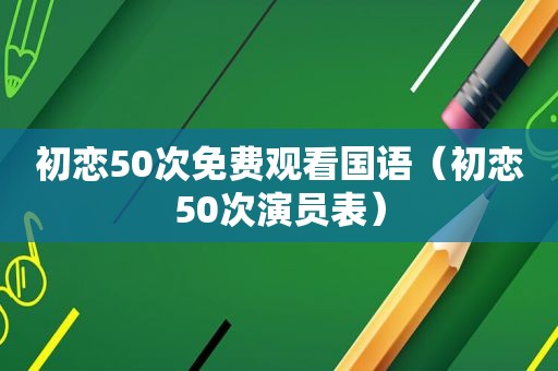 初恋50次免费观看国语（初恋50次演员表）