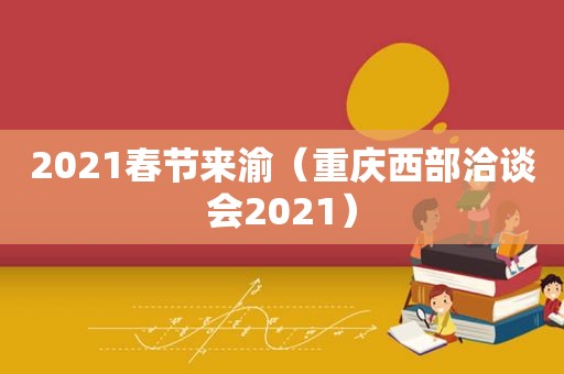 2021春节来渝（重庆西部洽谈会2021）