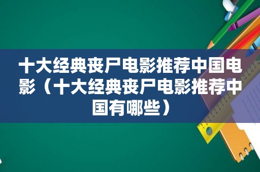 十大经典丧尸电影推荐中国电影（十大经典丧尸电影推荐中国有哪些）