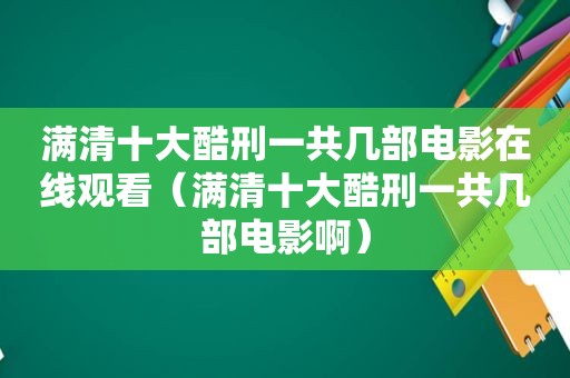 满清十大酷刑一共几部电影在线观看（满清十大酷刑一共几部电影啊）