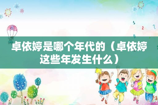 卓依婷是哪个年代的（卓依婷这些年发生什么）