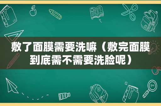 敷了面膜需要洗嘛（敷完面膜到底需不需要洗脸呢）