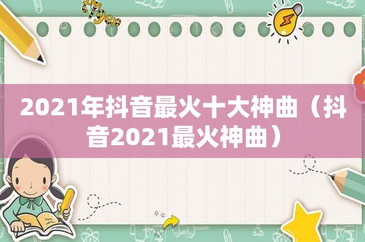 2021年抖音最火十大神曲（抖音2021最火神曲）