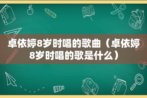 卓依婷8岁时唱的歌曲（卓依婷8岁时唱的歌是什么）